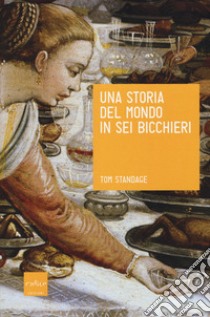 Una storia del mondo in sei bicchieri libro di Standage Tom