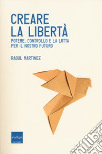 Creare la libertà. Potere, controllo e la lotta per il nostro futuro libro di Martinez Raoul