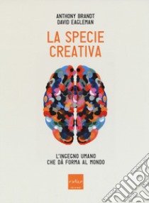 La specie creativa. L'ingegno umano che dà forma al mondo libro di Brandt Anthony; Eagleman David