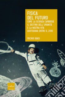 Fisica del futuro. Come la scienza cambierà il destino dell'umanità e la nostra vita quotidiana entro il 2100 libro di Kaku Michio