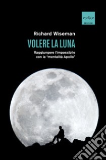 Volere la Luna. Raggiungere l'impossibile con la «mentalità Apollo» libro di Wiseman Richard