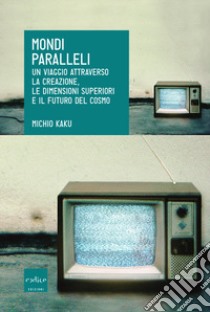 Mondi paralleli. Un viaggio attraverso la creazione, le dimensioni superiori e il futuro del cosmo libro di Kaku Michio