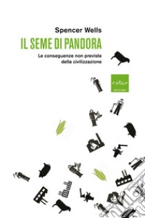 Il seme di Pandora. Le conseguenze non previste della civilizzazione libro di Wells Spencer