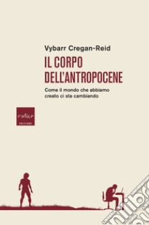 Il corpo dell'Antropocene. Come il mondo che abbiamo creato ci sta cambiando libro di Cregan-Reid Vybarr