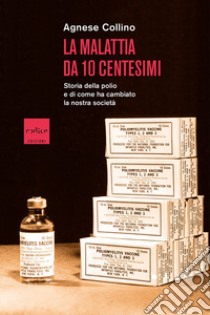 La malattia da 10 centesimi. Storia della polio e di come ha cambiato la nostra società libro di Collino Agnese