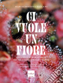 Ci vuole un fiore. Racconti e meraviglie del silenzioso regno verde. Ediz. illustrata libro di Villani Mariacristina