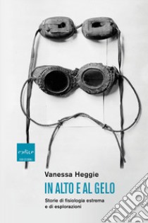 In alto e al gelo. Storie di fisiologia estrema e di esplorazioni libro di Heggie Vanessa