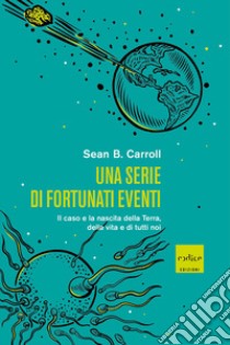 Una serie di fortunati eventi. Il caso e la nascita della Terra, della vita e di tutti noi libro di Carroll Sean B.