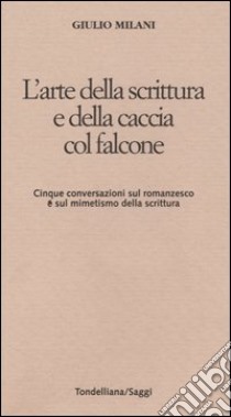 L'arte della scrittura e della caccia col falcone. Cinque conversazioni sul romanzesco e sul mimetismo della scrittura libro di Milani Giulio