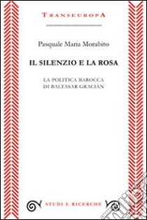 Il silenzio e la rosa. La politica barocca di Baltasar Gracián libro di Morabito Pasquale M.