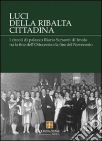 Luci della ribalta cittadina. I circoli di palazzo Riario Sersanti di Imola tra la fine dell'Ottocento e la fine del Novecento libro di Berti Ceroni Laura; Castellari Cristina; Cavina Federica