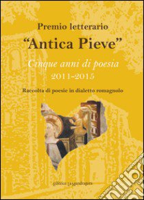 «Antica Pieve» ciqnue anni di poesia 2011-2015 libro di Comitato culturale di pieveacquedotto Forlì (cur.)