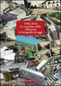 1946-2016 le cartoline delle Alfonsine le fotografie di oggi. Ediz. illustrata libro di Circolo filatelico Vincenzo Monti (cur.); Foto club Controluce di Alfonsine (cur.)