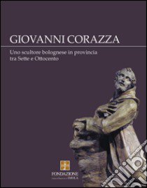 Giovanni Corazza. Uno scultore bolognese in provincia tra Sette e Ottocento libro di Voli M. (cur.)