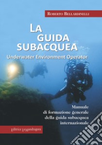 La guida subacquea. Underwater environment operator. Manuale di formazione generale della guida subacquea internazionale libro di Bellardinelli Roberto