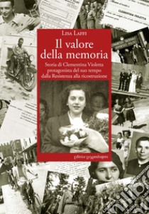 Il valore della memoria. Storia di Clementina Violetta protagonista del suo tempo dalla Resistenza alla ricostruzione libro di Laffi Lisa