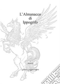 L'almanacco di Ippogrifo. Ediz. integrale libro di Galassi D. (cur.); Marangoni M. (cur.); Scisciot A. (cur.)