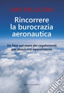 Rincorrere la burocrazia aeronautica. Un faro nel mare dei regolamenti per districarsi agevolmente libro di Pelliconi Iuri