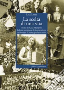 La scelta di una vita. Storia di Gina Manaresi. La lotta partigiana, la deportazione, la libertà e la partecipazione civile libro di Laffi Lisa