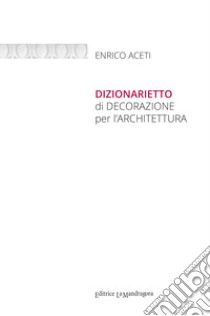 Dizionarietto di decorazione per l'architettura. Ediz. integrale libro di Aceti Enrico