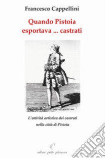 Quando Pistoia esportava... virtuosi. L'attività artistica dei castrati nella città di Pistoia libro di Cappellini Francesco