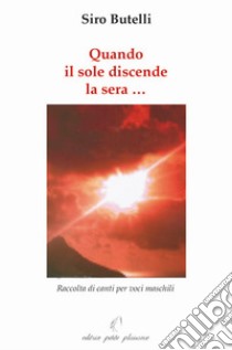 Quando il sole discende la sera... Raccolta di canti per voci maschili libro di Butelli Siro