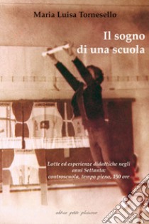 Il sogno di una scuola. Lotte ed esperienze didattiche negli anni Settanta: controscuola, tempo pieno, 150 ore. Con DVD libro di Tornesello M. Luisa