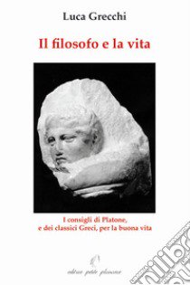 Il filosofo e la vita. I consigli di Platone, e dei classici greci, per la buona vita libro di Grecchi Luca