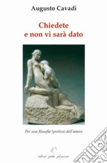 Chiedete e non vi sarà dato. Per una filosofia (pratica) dell'amore libro di Cavadi Augusto