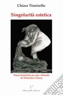 Singolarità estetica. Prassi mimetiche tra arte e filosofia da Nietzsche a Nancy libro di Tinnirello Chiara