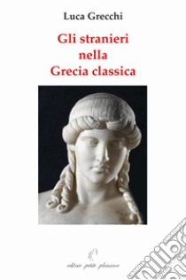 Gli stranieri nella Grecia classica. Paralleli con il nostro tempo libro di Grecchi Luca