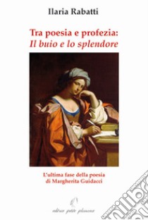 Tra poesia e profezia. «Il buio e lo splendore» l'ultima fase della poesia di Margherita Guidacci libro di Rabatti Ilaria