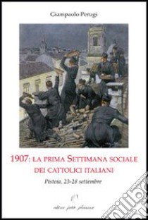 1907. La prima settimana sociale dei cattolici italiani. Pistoia, 23-28 settembre libro di Perugi Giampaolo; Fiorillo C. (cur.)