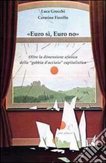 «Euro sì, euro no». Oltre la dimensione afasica della «gabbia d'acciaio» capitalistica libro di Grecchi Luca; Fiorillo Carmine