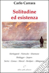 Solitudine ed esistenza. Kierkegaard, Nietzsche, Unamuno, Heidegger, Jaspers, Sartre, Camus, Marcel, Berdjaev, Abbagnano libro di Carrara Carlo