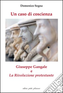 Un caso di coscienza. Giuseppe Gangale e «La Rivoluzione protestante» libro di Segna Domenico