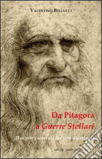 Da Pitagora a Guerre stellari. Il sapere esoterico dei veri illuminati libro di Bellucci Valentino