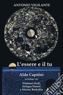 L'essere e il tu. Aldo Capitini in dialogo con Nishitani Keiji, Enrique Dussel e Murray Bookchin libro di Vigilante Antonio; Fiorillo C. (cur.)