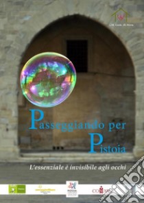 Passeggiando per Pistoia. L'essenziale è invisibile agli occhi libro di Degli Esposti Gian Giacomo; Caffiero Matteo; Fiorillo C. (cur.); Vannucchi C. (cur.)