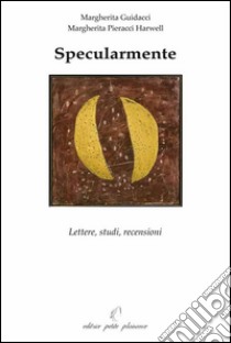 Specularmente. Lettere, studi, recensioni libro di Guidacci Margherita; Pieracci Harwell Margherita; Rabatti I. (cur.)