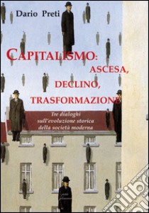 Capitalismo: ascesa, declino, trasformazione. Tre dialoghi sull'evoluzione storica della società moderna libro di Preti Dario