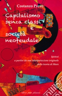 Capitalismo senza classi e società neofeudale. Ipotesi a partire da una interpretazione originale della teoria di Marx libro di Preve Costanzo