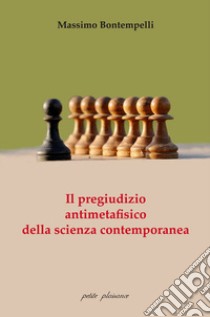 Il pregiudizio antimetafisico della scienza contemporanea libro di Bontempelli Massimo; Fiorillo C. (cur.)