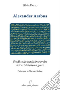 Alexander Arabus. Studi sulla tradizione araba dell'aristotelismo greco libro di Fazzo Silvia