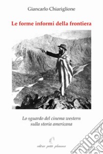 Le forme informi della frontiera. Lo sguardo del cinema western sulla storia americana libro di Chiariglione Giancarlo