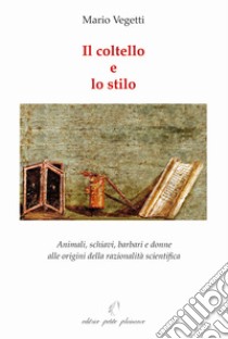 Il coltello e lo stilo. Animali, schiavi, barbari e donne alle origini della razionalità scientifica libro di Vegetti Mario