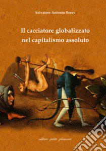 Il cacciatore globalizzato nel capitalismo assoluto libro di Bravo Antonio Salvatore; Fiorillo C. (cur.)