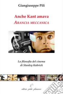 Anche Kant amava Arancia meccanica. La filosofia del cinema di Stanley Kubrick libro di Pili Giangiuseppe