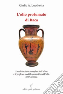 L'olio profumato di Itaca. La coltivazione esemplare dell'ulivo e il proficuo modello produttivo dell'olio nell'Odissea libro di Lucchetta Giulio A.; Fiorillo C. (cur.)