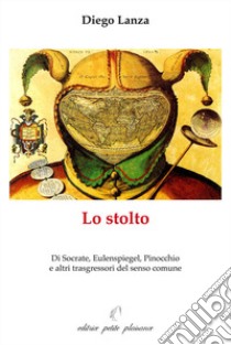 Lo stolto. Di Socrate, Eulenspiegel, Pinocchio e altri trasgressori del senso comune libro di Lanza Diego; Stella M. (cur.); Ugolini G. (cur.)